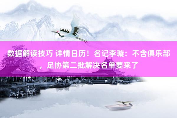 数据解读技巧 详情日历！名记李璇：不含俱乐部，足协第二批解决