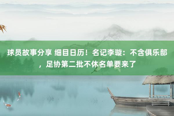 球员故事分享 细目日历！名记李璇：不含俱乐部，足协第二批不休名单要来了