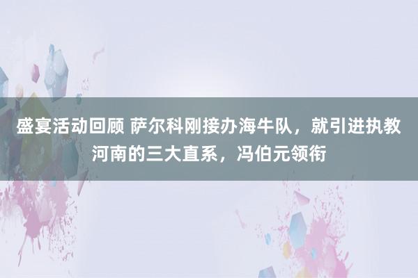 盛宴活动回顾 萨尔科刚接办海牛队，就引进执教河南的三大直系，冯伯元领衔