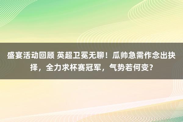 盛宴活动回顾 英超卫冕无聊！瓜帅急需作念出抉择，全力求杯赛冠