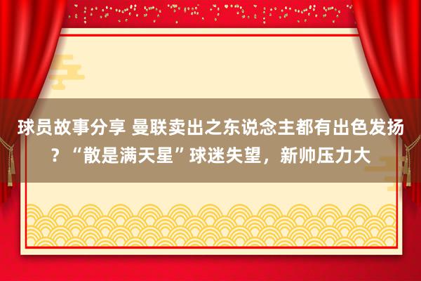 球员故事分享 曼联卖出之东说念主都有出色发扬？“散是满天星”球迷失望，新帅压力大