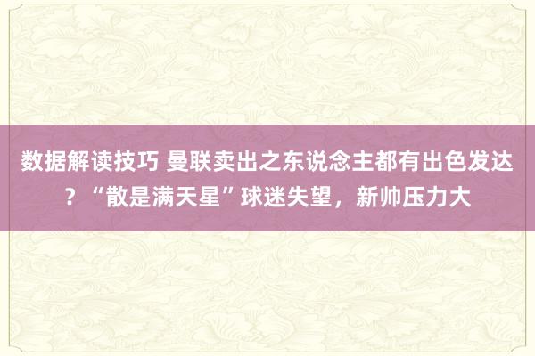 数据解读技巧 曼联卖出之东说念主都有出色发达？“散是满天星”球迷失望，新帅压力大