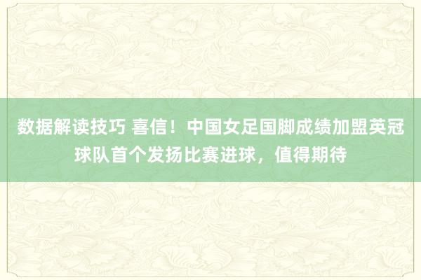 数据解读技巧 喜信！中国女足国脚成绩加盟英冠球队首个发扬比赛