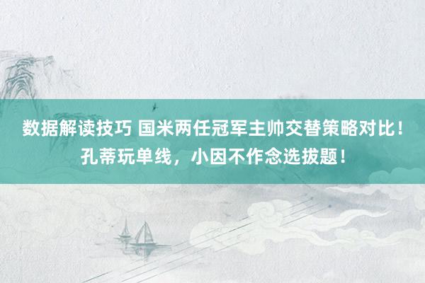 数据解读技巧 国米两任冠军主帅交替策略对比！孔蒂玩单线，小因不作念选拔题！